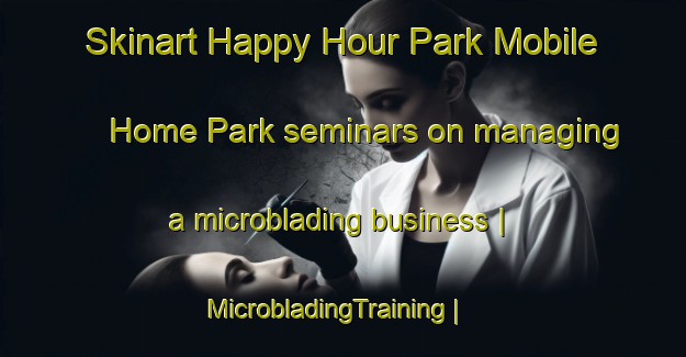 Skinart Happy Hour Park Mobile Home Park seminars on managing a microblading business | MicrobladingTraining | MicrobladingClasses | SkinartTraining-United States